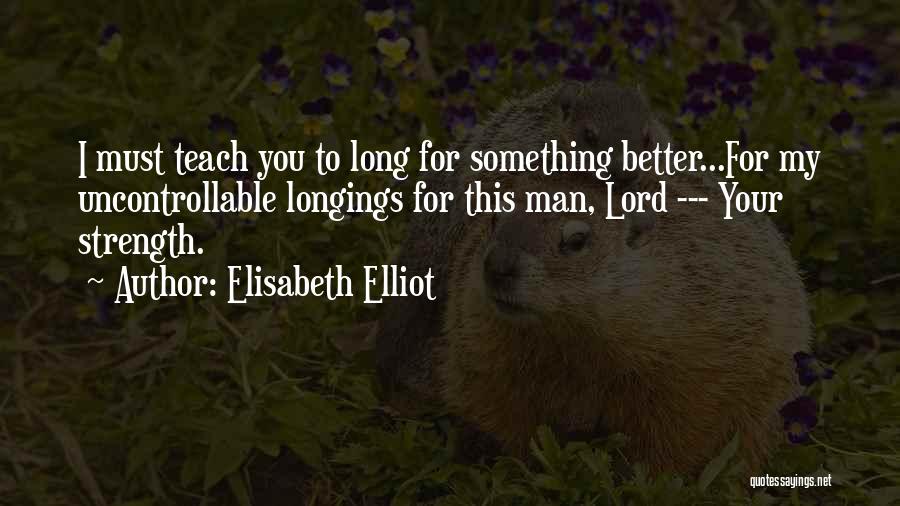 Elisabeth Elliot Quotes: I Must Teach You To Long For Something Better...for My Uncontrollable Longings For This Man, Lord --- Your Strength.