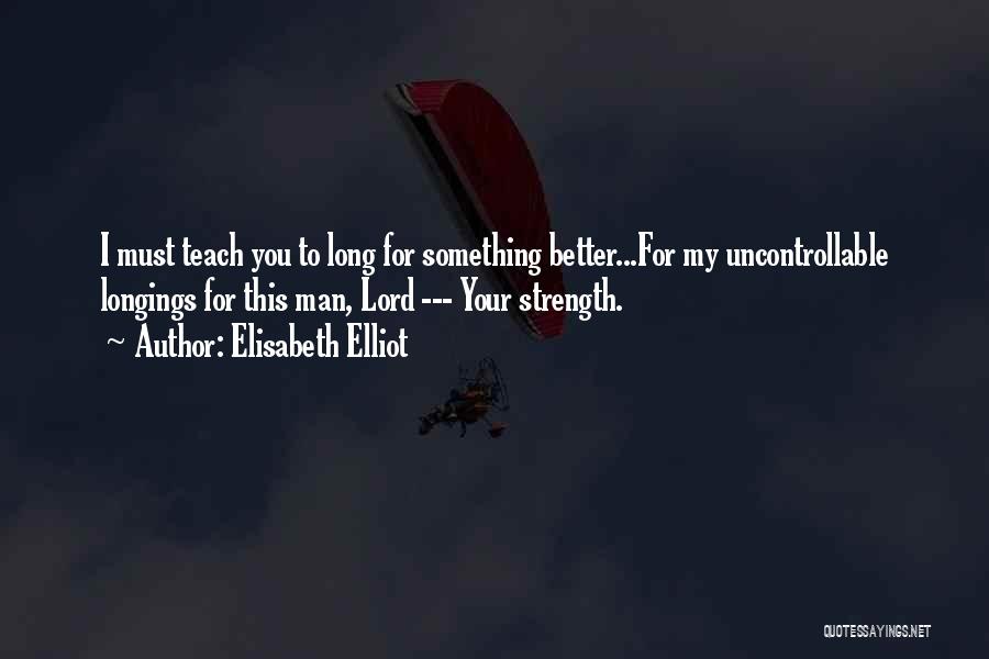 Elisabeth Elliot Quotes: I Must Teach You To Long For Something Better...for My Uncontrollable Longings For This Man, Lord --- Your Strength.