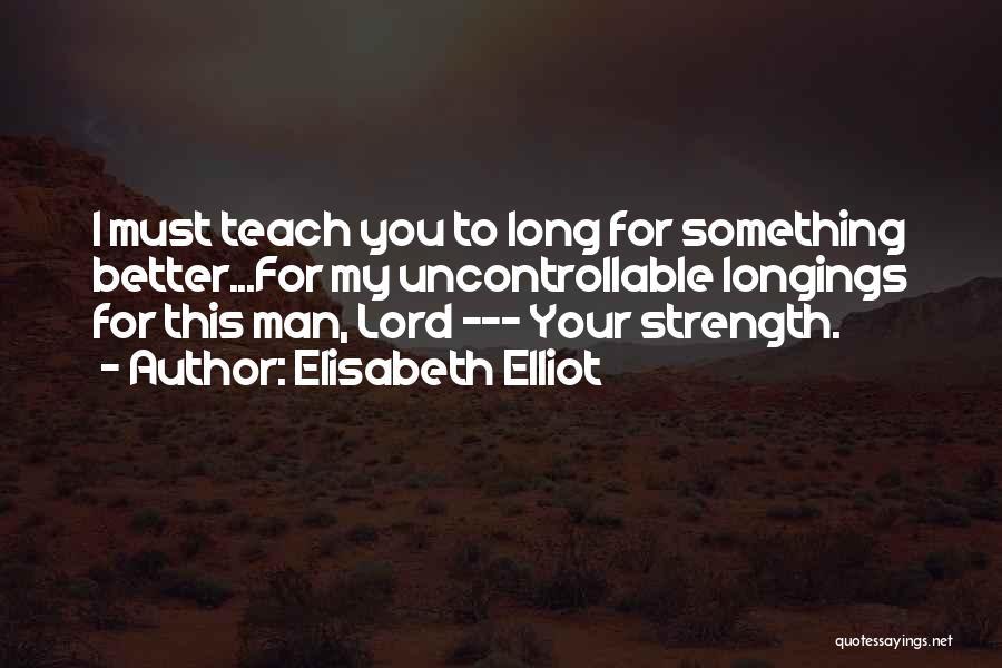 Elisabeth Elliot Quotes: I Must Teach You To Long For Something Better...for My Uncontrollable Longings For This Man, Lord --- Your Strength.