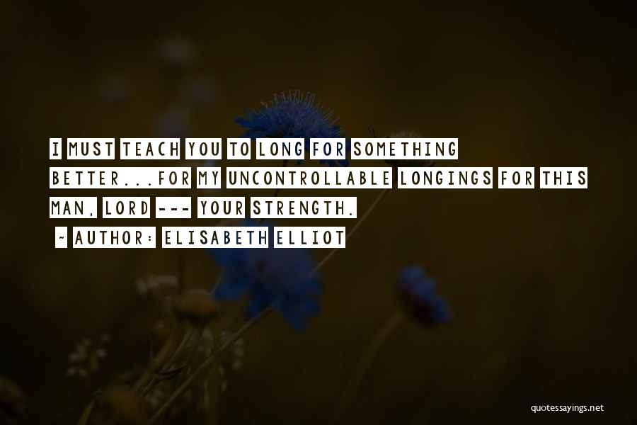 Elisabeth Elliot Quotes: I Must Teach You To Long For Something Better...for My Uncontrollable Longings For This Man, Lord --- Your Strength.