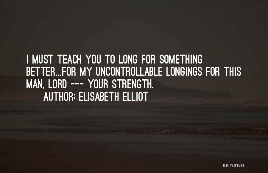 Elisabeth Elliot Quotes: I Must Teach You To Long For Something Better...for My Uncontrollable Longings For This Man, Lord --- Your Strength.