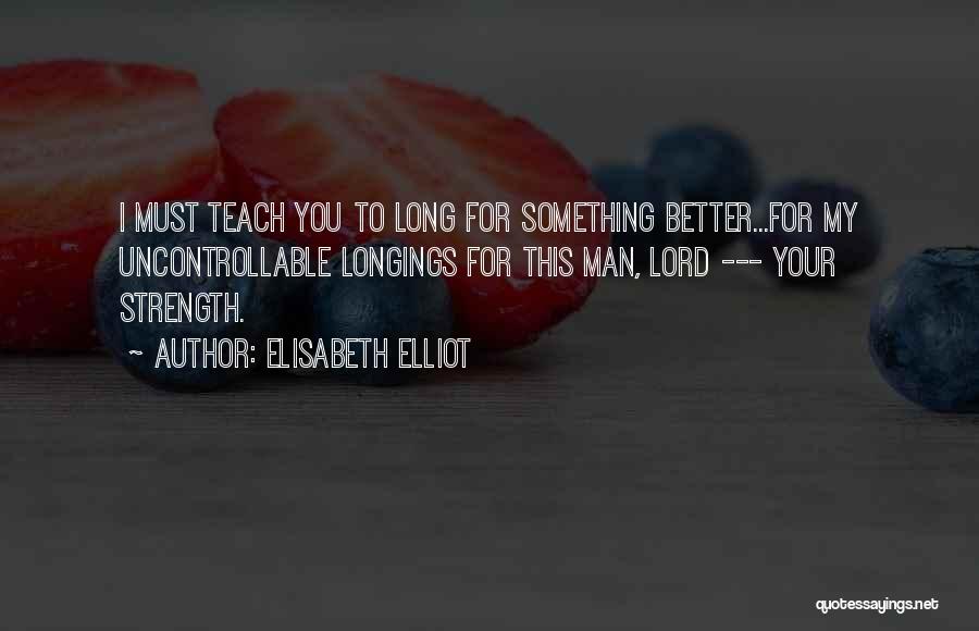 Elisabeth Elliot Quotes: I Must Teach You To Long For Something Better...for My Uncontrollable Longings For This Man, Lord --- Your Strength.