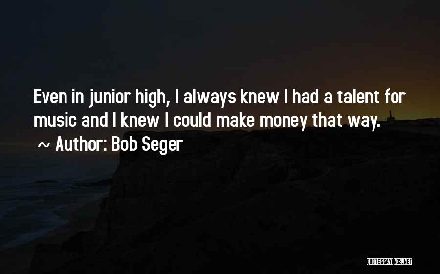 Bob Seger Quotes: Even In Junior High, I Always Knew I Had A Talent For Music And I Knew I Could Make Money