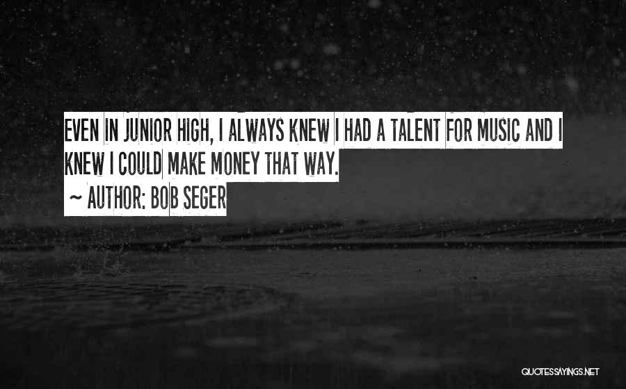 Bob Seger Quotes: Even In Junior High, I Always Knew I Had A Talent For Music And I Knew I Could Make Money