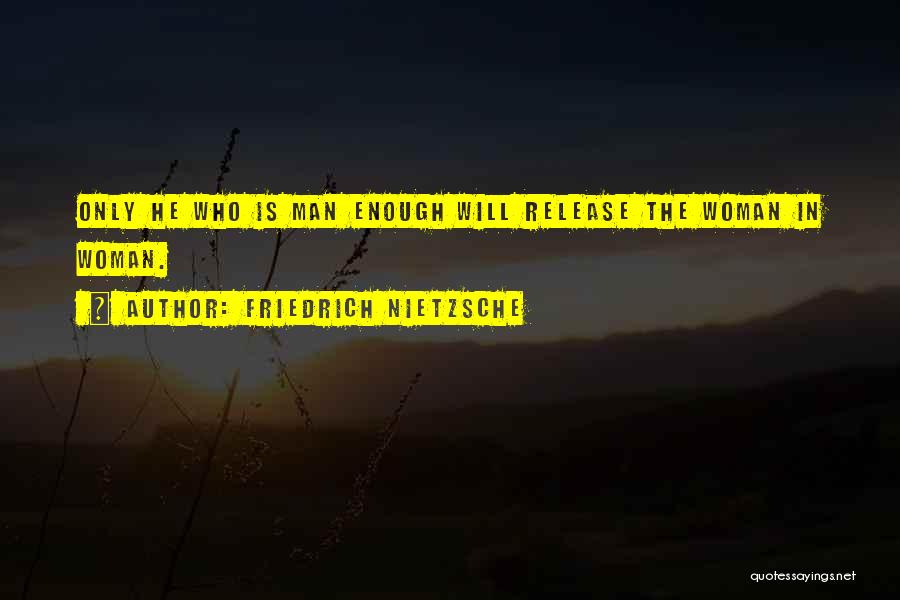 Friedrich Nietzsche Quotes: Only He Who Is Man Enough Will Release The Woman In Woman.