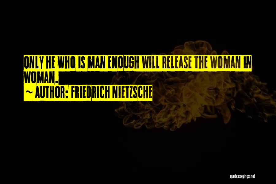 Friedrich Nietzsche Quotes: Only He Who Is Man Enough Will Release The Woman In Woman.