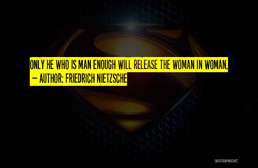 Friedrich Nietzsche Quotes: Only He Who Is Man Enough Will Release The Woman In Woman.