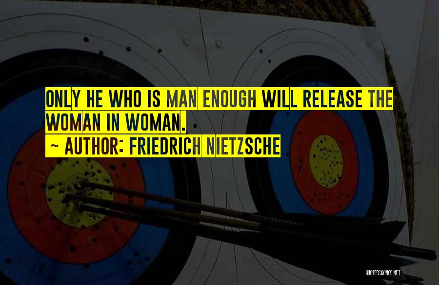 Friedrich Nietzsche Quotes: Only He Who Is Man Enough Will Release The Woman In Woman.