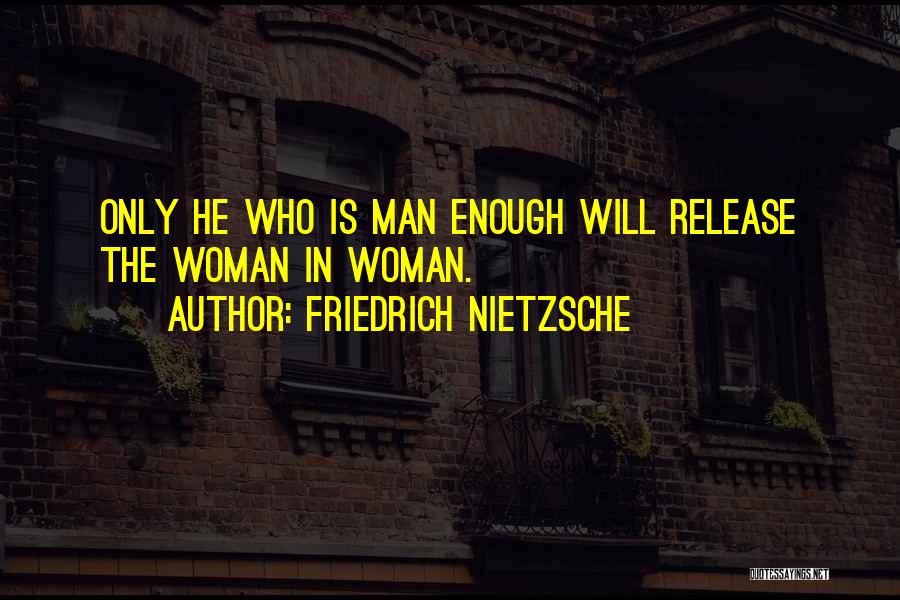 Friedrich Nietzsche Quotes: Only He Who Is Man Enough Will Release The Woman In Woman.