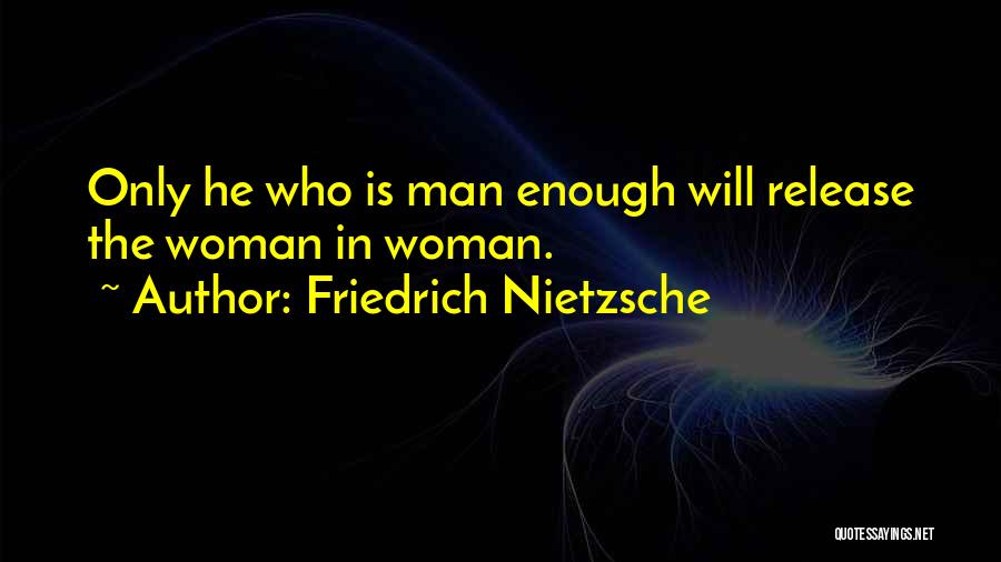 Friedrich Nietzsche Quotes: Only He Who Is Man Enough Will Release The Woman In Woman.