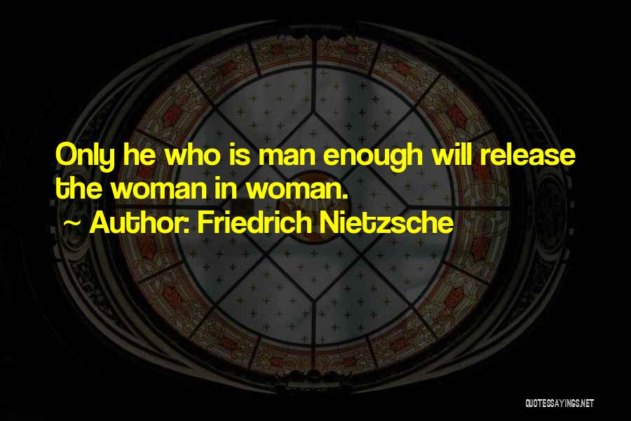 Friedrich Nietzsche Quotes: Only He Who Is Man Enough Will Release The Woman In Woman.