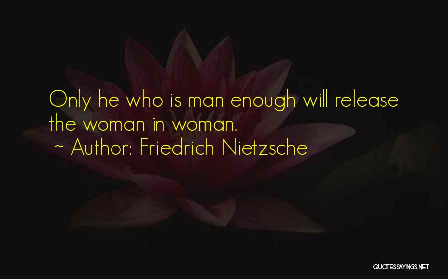 Friedrich Nietzsche Quotes: Only He Who Is Man Enough Will Release The Woman In Woman.