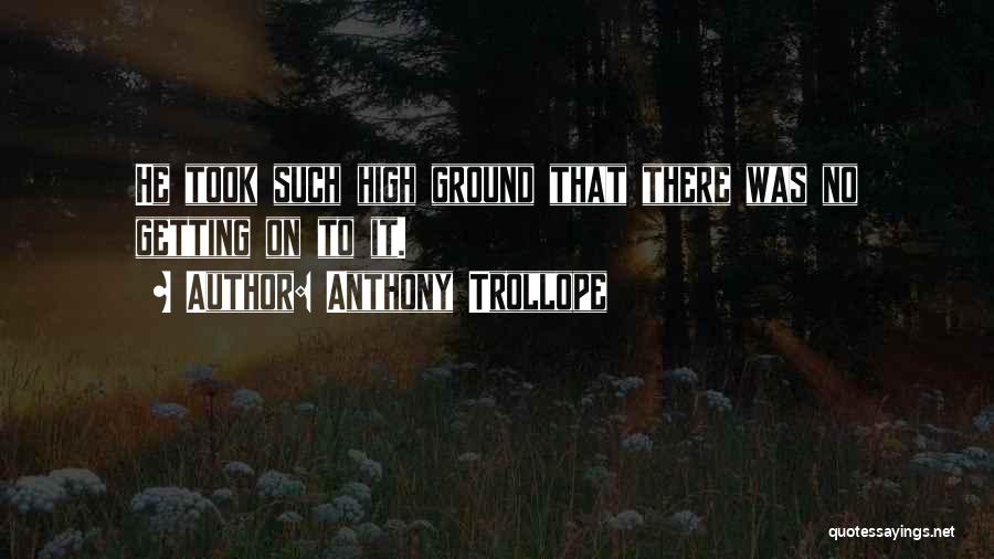 Anthony Trollope Quotes: He Took Such High Ground That There Was No Getting On To It.