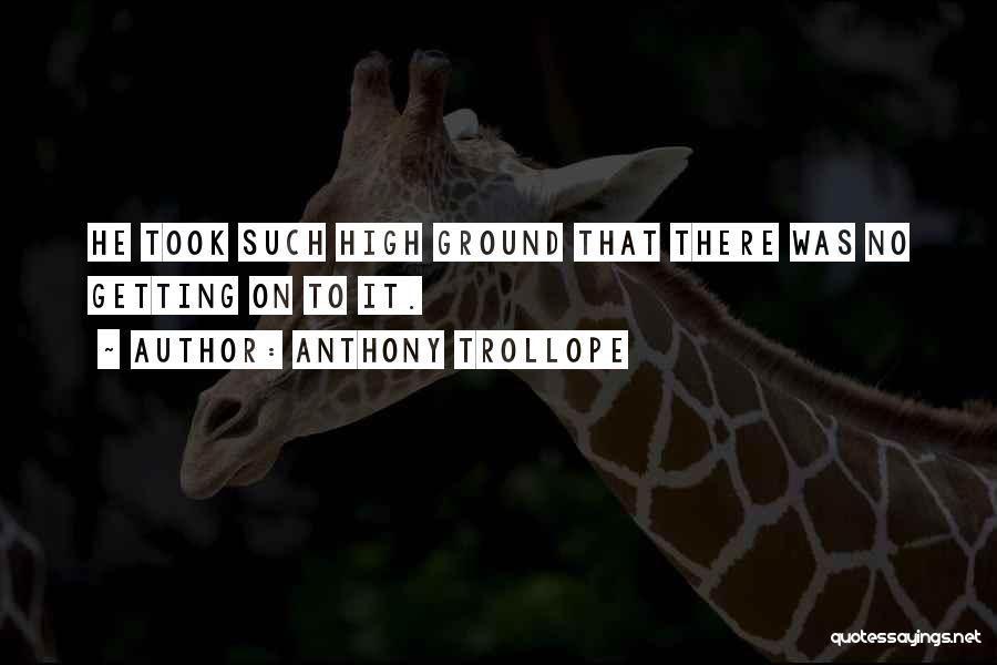 Anthony Trollope Quotes: He Took Such High Ground That There Was No Getting On To It.