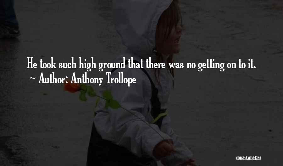 Anthony Trollope Quotes: He Took Such High Ground That There Was No Getting On To It.