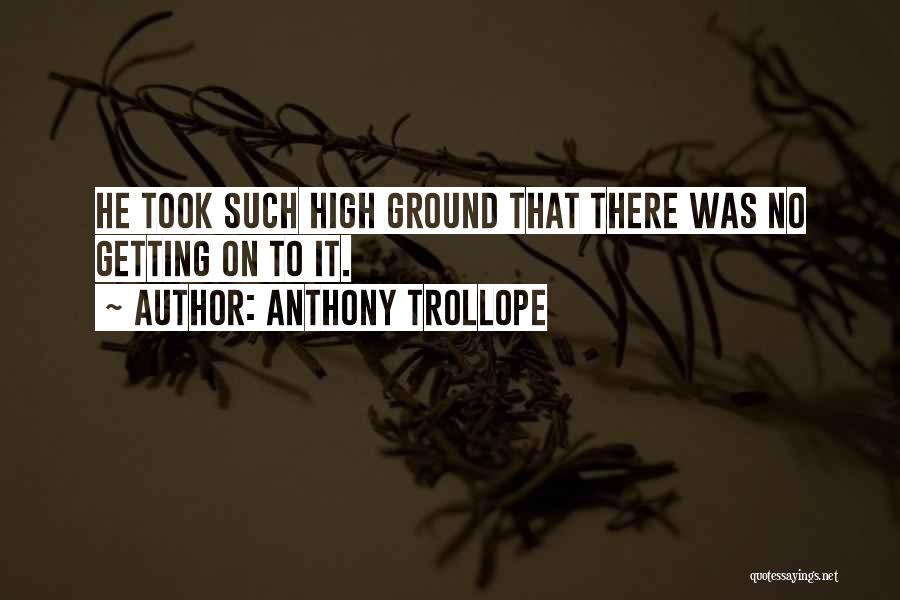 Anthony Trollope Quotes: He Took Such High Ground That There Was No Getting On To It.