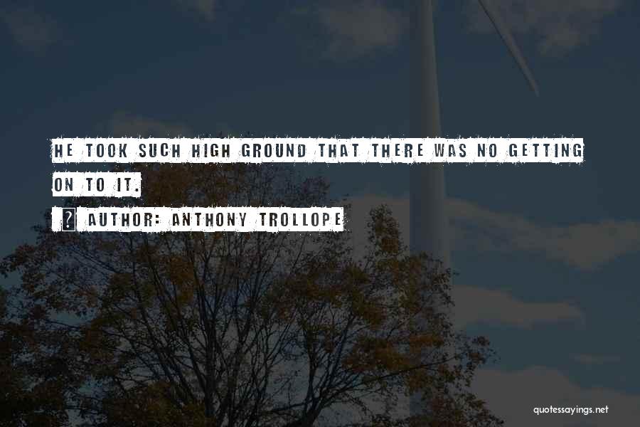 Anthony Trollope Quotes: He Took Such High Ground That There Was No Getting On To It.
