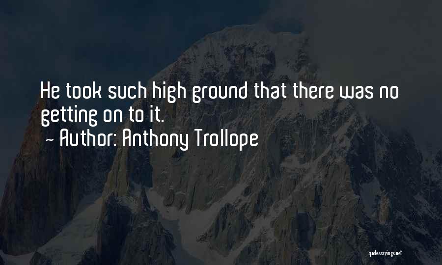 Anthony Trollope Quotes: He Took Such High Ground That There Was No Getting On To It.