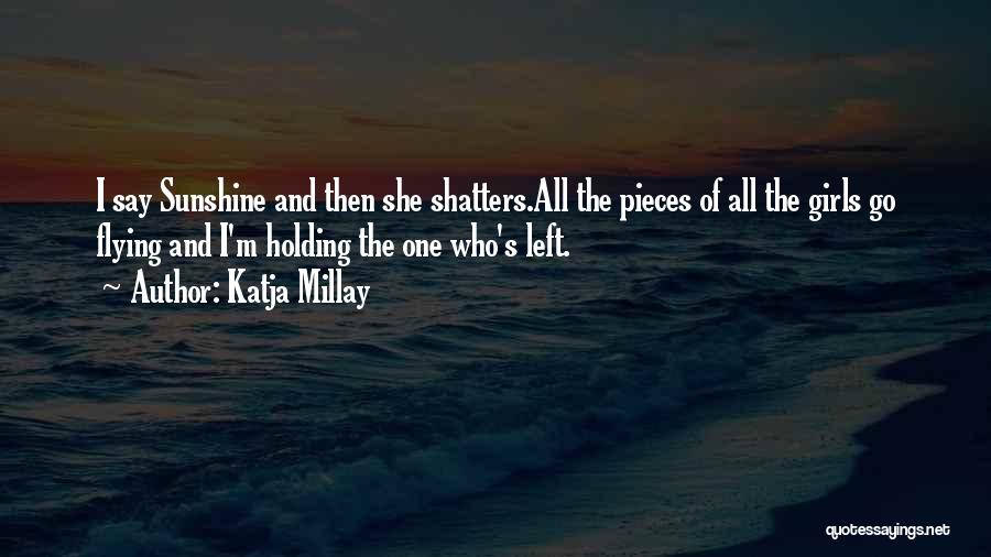 Katja Millay Quotes: I Say Sunshine And Then She Shatters.all The Pieces Of All The Girls Go Flying And I'm Holding The One