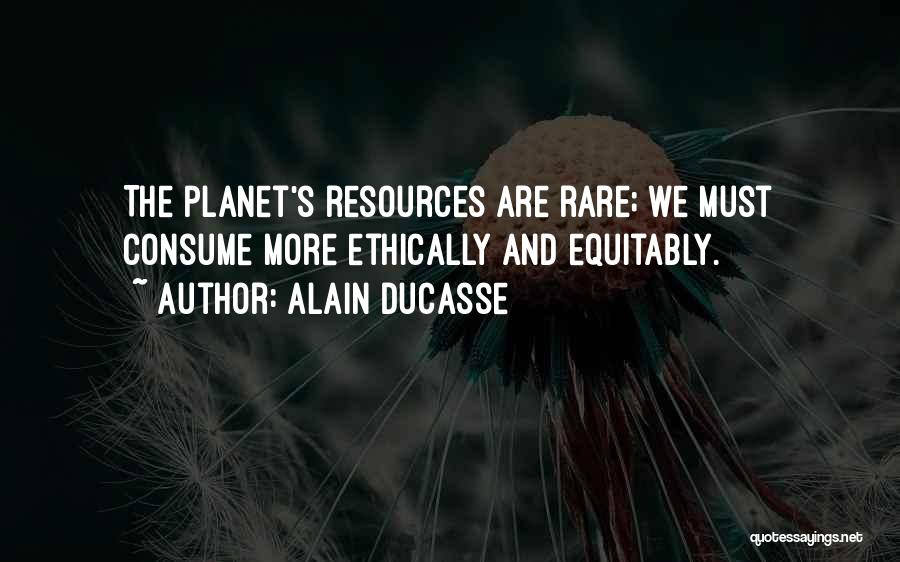 Alain Ducasse Quotes: The Planet's Resources Are Rare; We Must Consume More Ethically And Equitably.