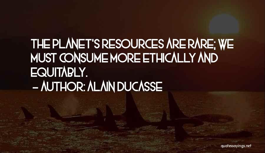 Alain Ducasse Quotes: The Planet's Resources Are Rare; We Must Consume More Ethically And Equitably.