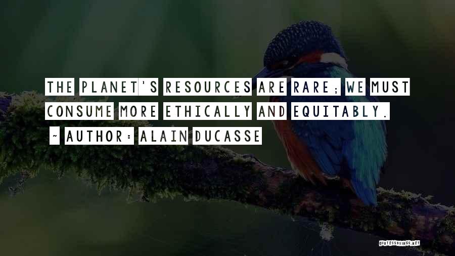 Alain Ducasse Quotes: The Planet's Resources Are Rare; We Must Consume More Ethically And Equitably.