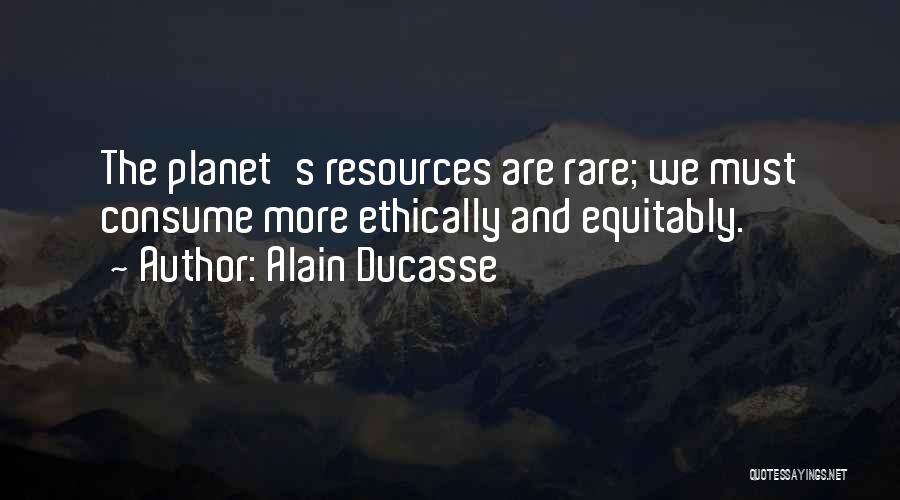 Alain Ducasse Quotes: The Planet's Resources Are Rare; We Must Consume More Ethically And Equitably.