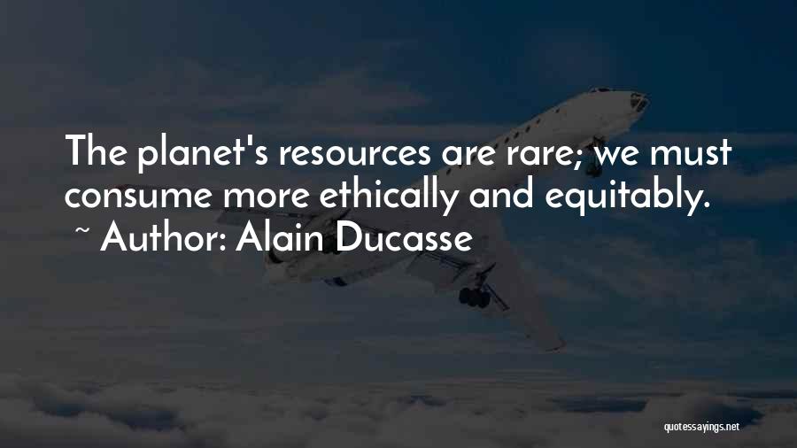 Alain Ducasse Quotes: The Planet's Resources Are Rare; We Must Consume More Ethically And Equitably.
