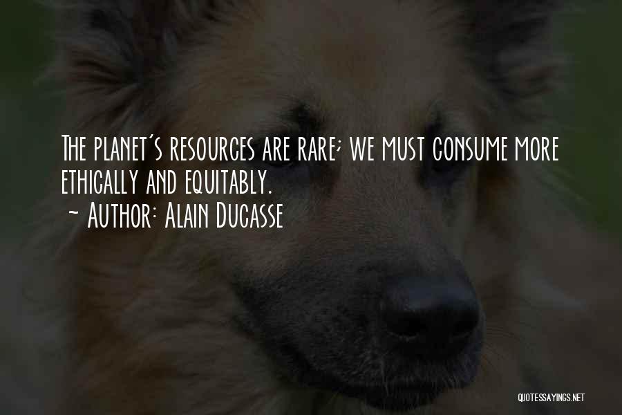 Alain Ducasse Quotes: The Planet's Resources Are Rare; We Must Consume More Ethically And Equitably.