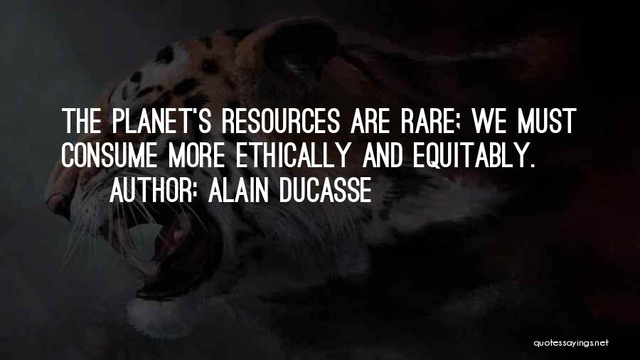 Alain Ducasse Quotes: The Planet's Resources Are Rare; We Must Consume More Ethically And Equitably.