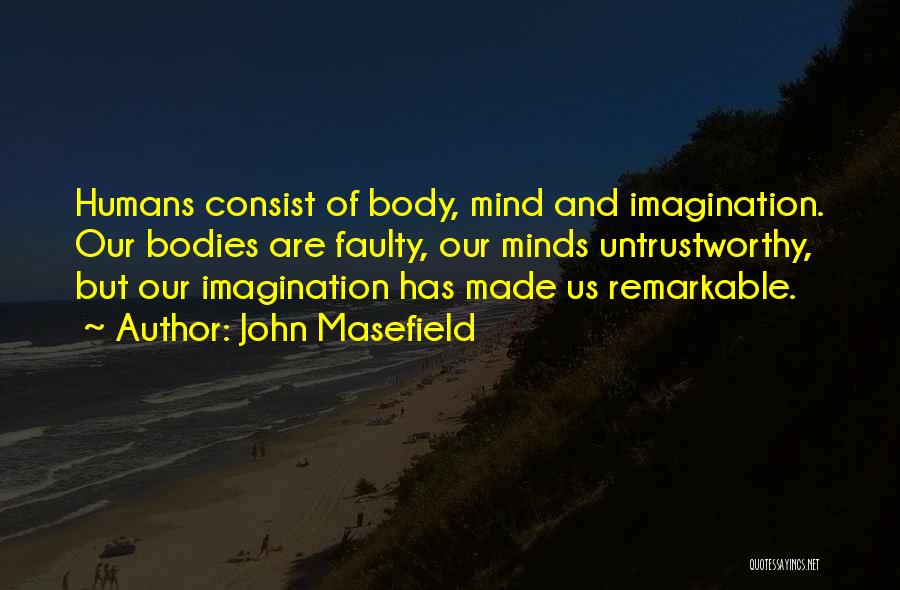 John Masefield Quotes: Humans Consist Of Body, Mind And Imagination. Our Bodies Are Faulty, Our Minds Untrustworthy, But Our Imagination Has Made Us