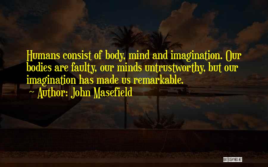 John Masefield Quotes: Humans Consist Of Body, Mind And Imagination. Our Bodies Are Faulty, Our Minds Untrustworthy, But Our Imagination Has Made Us