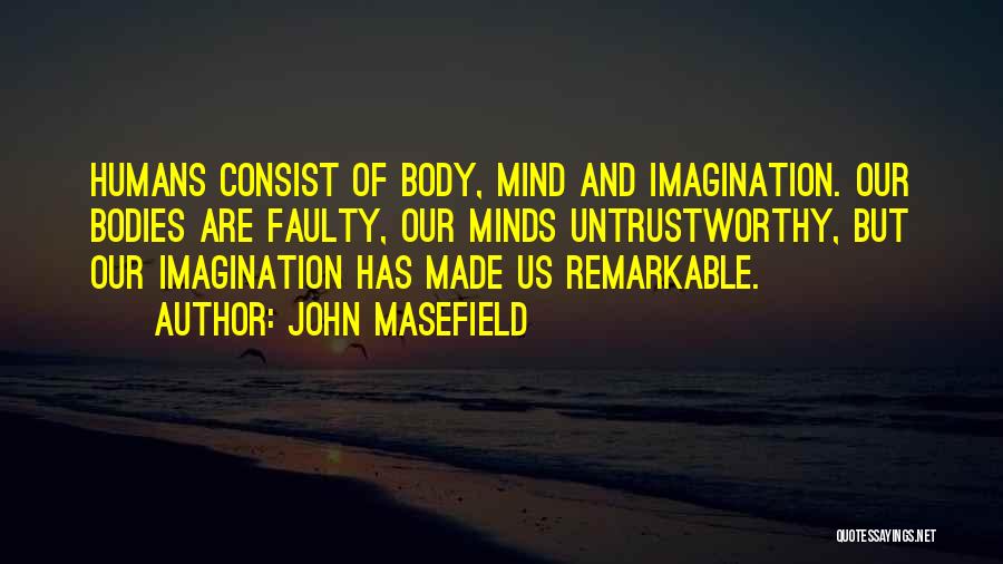 John Masefield Quotes: Humans Consist Of Body, Mind And Imagination. Our Bodies Are Faulty, Our Minds Untrustworthy, But Our Imagination Has Made Us