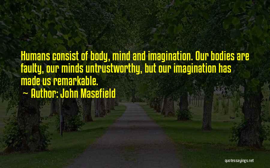 John Masefield Quotes: Humans Consist Of Body, Mind And Imagination. Our Bodies Are Faulty, Our Minds Untrustworthy, But Our Imagination Has Made Us