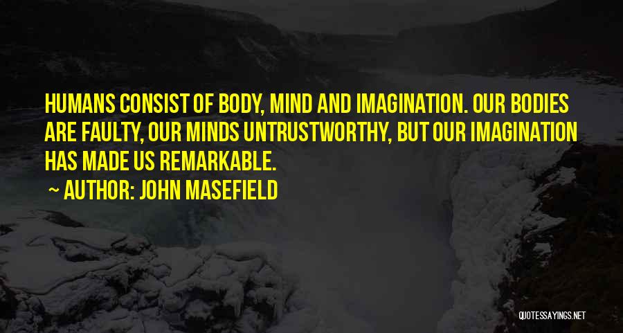 John Masefield Quotes: Humans Consist Of Body, Mind And Imagination. Our Bodies Are Faulty, Our Minds Untrustworthy, But Our Imagination Has Made Us