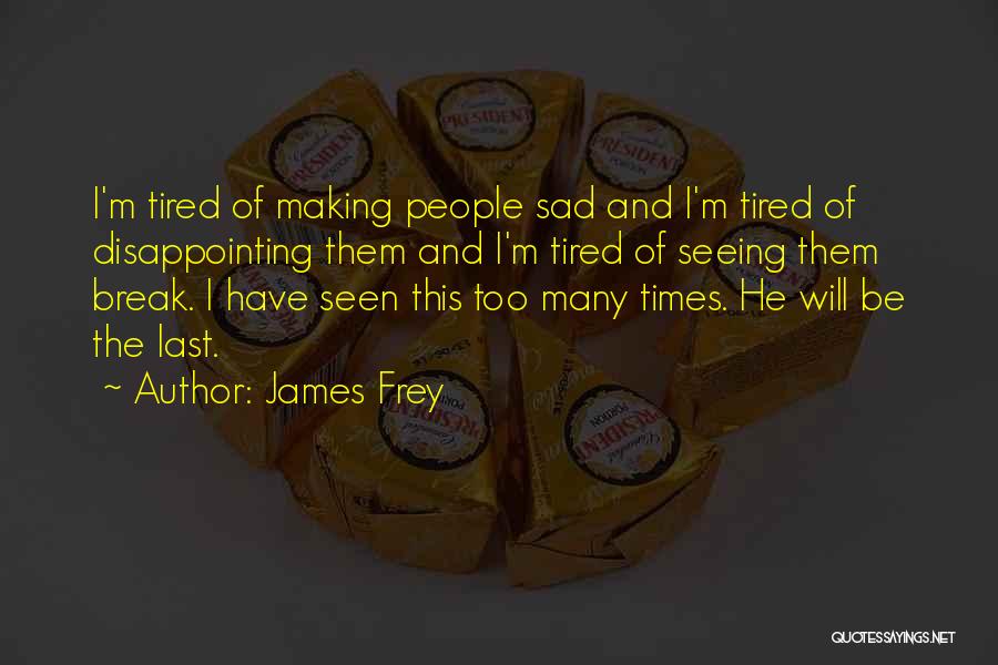 James Frey Quotes: I'm Tired Of Making People Sad And I'm Tired Of Disappointing Them And I'm Tired Of Seeing Them Break. I