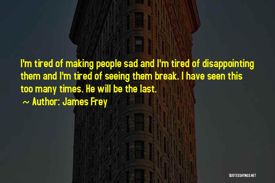 James Frey Quotes: I'm Tired Of Making People Sad And I'm Tired Of Disappointing Them And I'm Tired Of Seeing Them Break. I