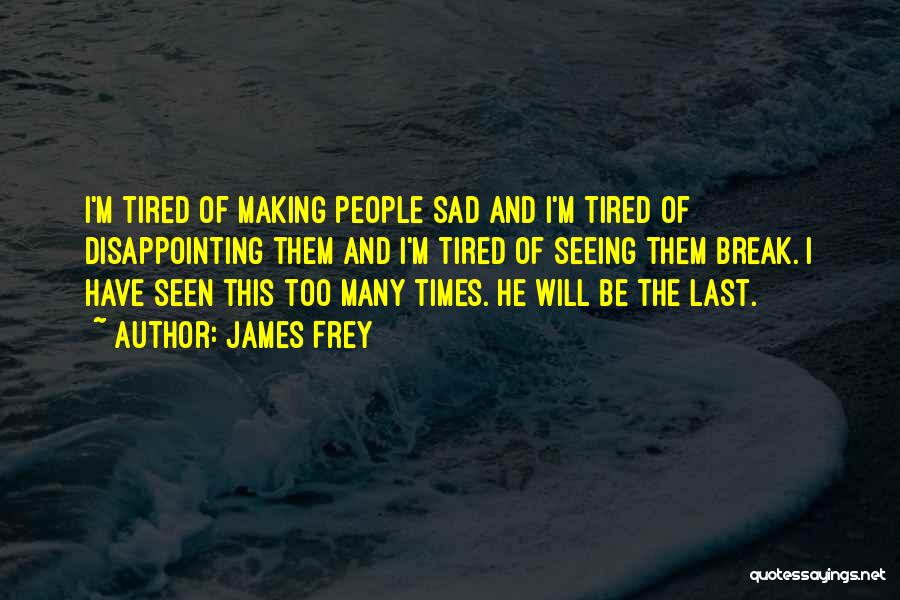 James Frey Quotes: I'm Tired Of Making People Sad And I'm Tired Of Disappointing Them And I'm Tired Of Seeing Them Break. I