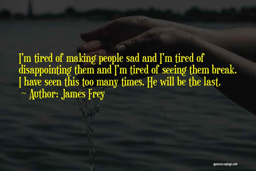 James Frey Quotes: I'm Tired Of Making People Sad And I'm Tired Of Disappointing Them And I'm Tired Of Seeing Them Break. I