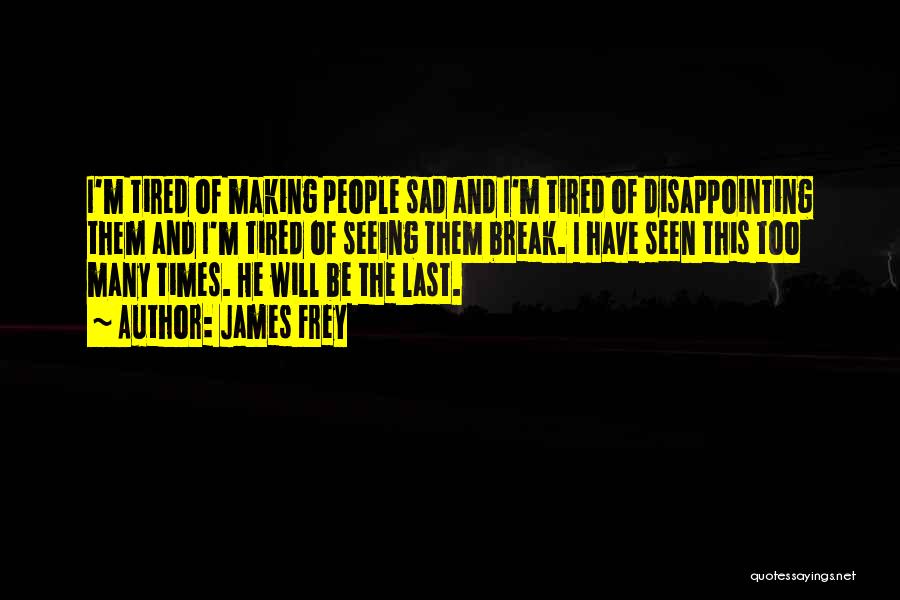 James Frey Quotes: I'm Tired Of Making People Sad And I'm Tired Of Disappointing Them And I'm Tired Of Seeing Them Break. I