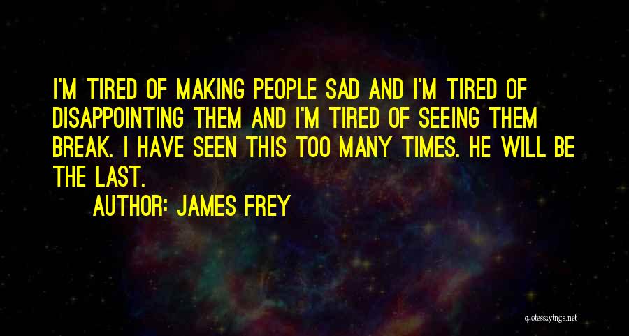 James Frey Quotes: I'm Tired Of Making People Sad And I'm Tired Of Disappointing Them And I'm Tired Of Seeing Them Break. I