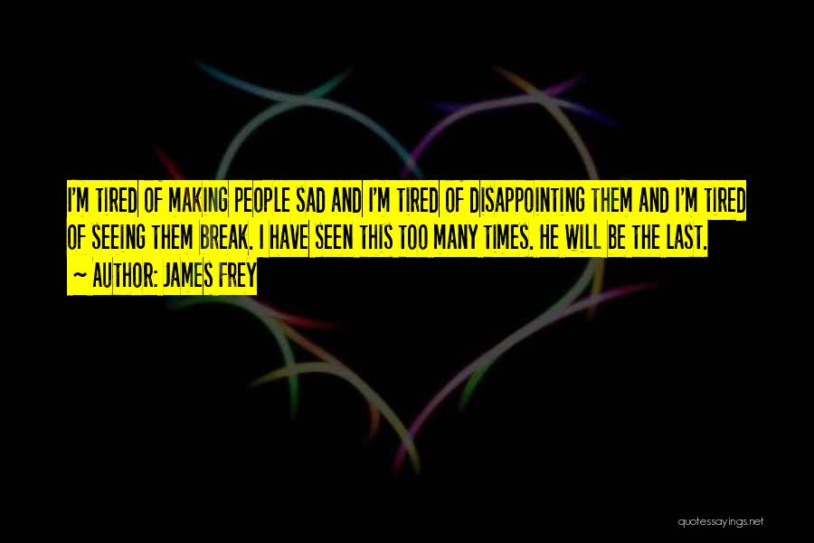 James Frey Quotes: I'm Tired Of Making People Sad And I'm Tired Of Disappointing Them And I'm Tired Of Seeing Them Break. I