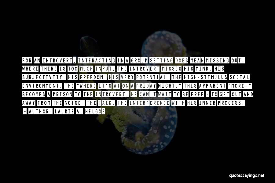 Laurie A. Helgoe Quotes: For An Introvert, Interacting In A Group Setting Does Mean Missing Out. Where There Is Too Much Input, The Introvert