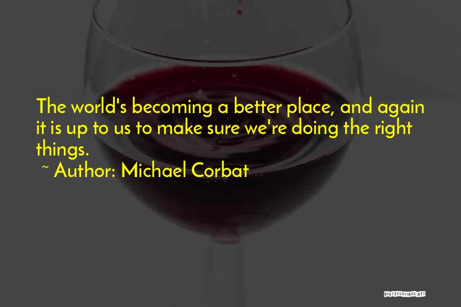 Michael Corbat Quotes: The World's Becoming A Better Place, And Again It Is Up To Us To Make Sure We're Doing The Right