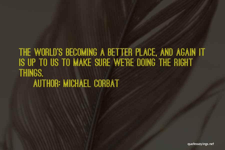 Michael Corbat Quotes: The World's Becoming A Better Place, And Again It Is Up To Us To Make Sure We're Doing The Right