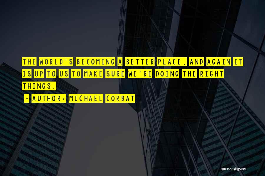 Michael Corbat Quotes: The World's Becoming A Better Place, And Again It Is Up To Us To Make Sure We're Doing The Right