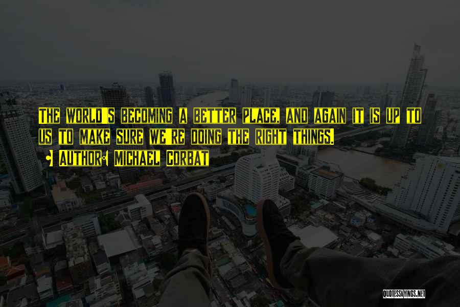 Michael Corbat Quotes: The World's Becoming A Better Place, And Again It Is Up To Us To Make Sure We're Doing The Right