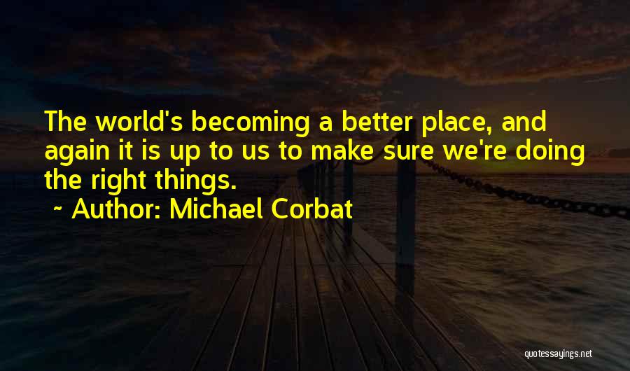 Michael Corbat Quotes: The World's Becoming A Better Place, And Again It Is Up To Us To Make Sure We're Doing The Right