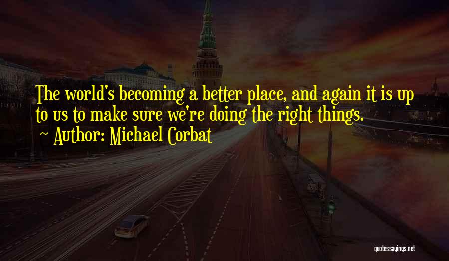 Michael Corbat Quotes: The World's Becoming A Better Place, And Again It Is Up To Us To Make Sure We're Doing The Right