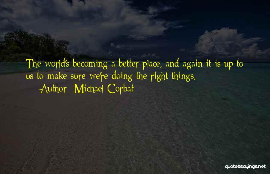 Michael Corbat Quotes: The World's Becoming A Better Place, And Again It Is Up To Us To Make Sure We're Doing The Right